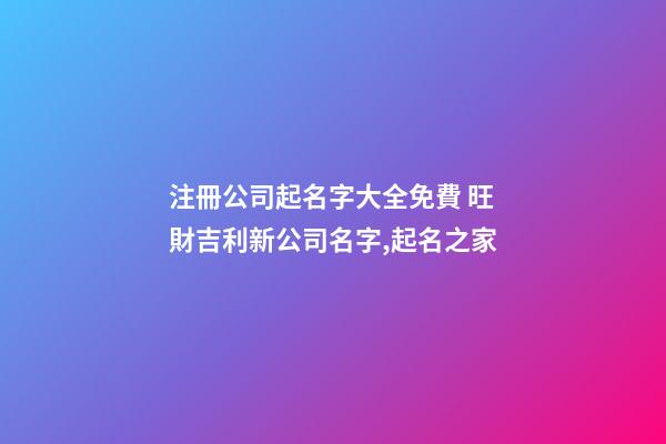 注冊公司起名字大全免費 旺財吉利新公司名字,起名之家